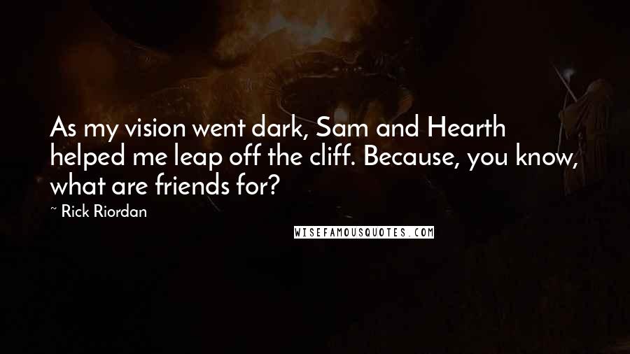 Rick Riordan Quotes: As my vision went dark, Sam and Hearth helped me leap off the cliff. Because, you know, what are friends for?