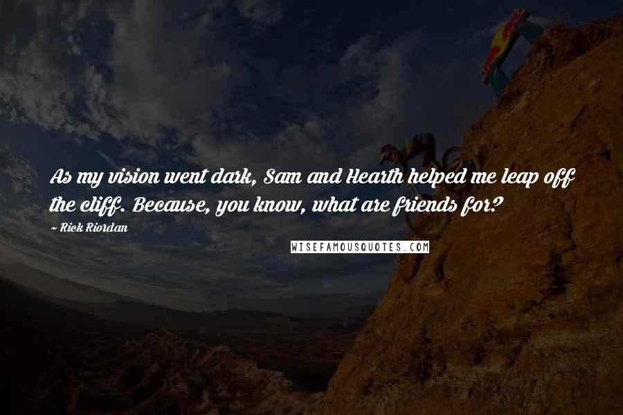 Rick Riordan Quotes: As my vision went dark, Sam and Hearth helped me leap off the cliff. Because, you know, what are friends for?