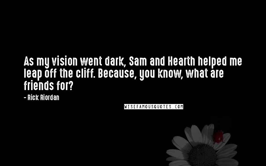 Rick Riordan Quotes: As my vision went dark, Sam and Hearth helped me leap off the cliff. Because, you know, what are friends for?