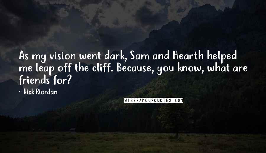 Rick Riordan Quotes: As my vision went dark, Sam and Hearth helped me leap off the cliff. Because, you know, what are friends for?