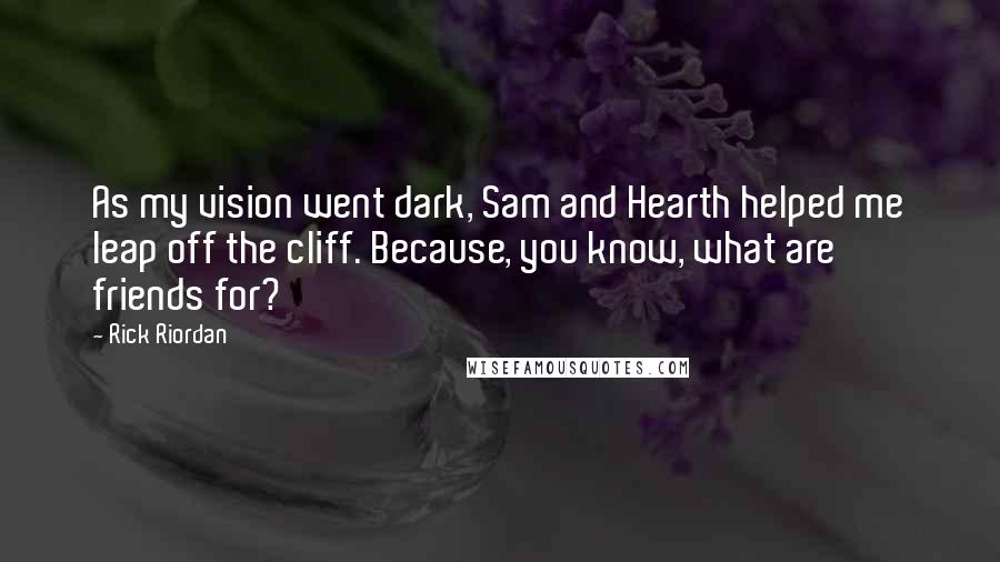 Rick Riordan Quotes: As my vision went dark, Sam and Hearth helped me leap off the cliff. Because, you know, what are friends for?