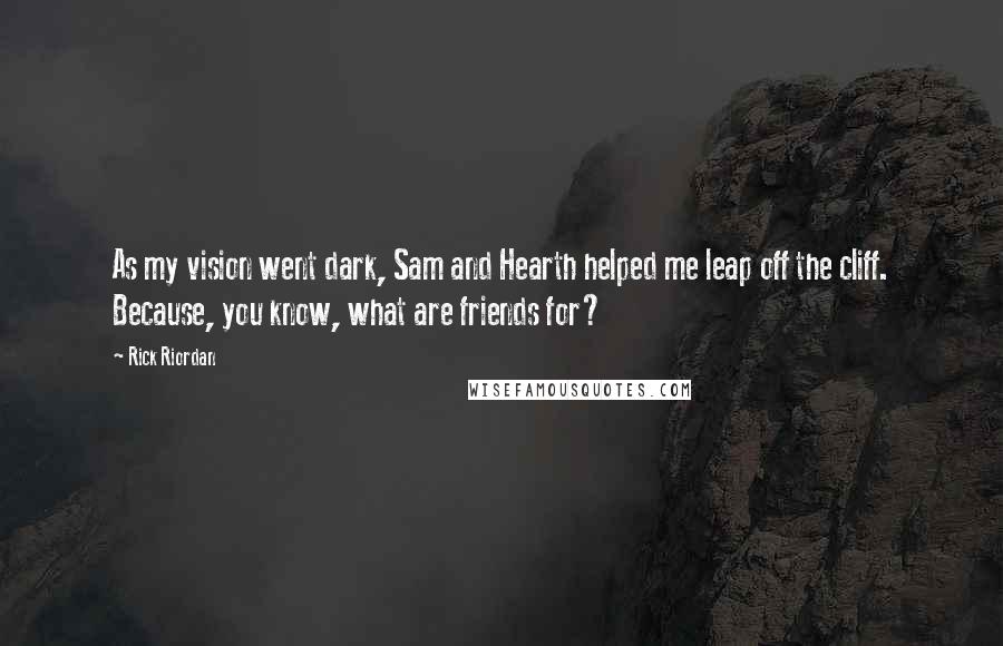 Rick Riordan Quotes: As my vision went dark, Sam and Hearth helped me leap off the cliff. Because, you know, what are friends for?