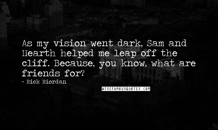 Rick Riordan Quotes: As my vision went dark, Sam and Hearth helped me leap off the cliff. Because, you know, what are friends for?