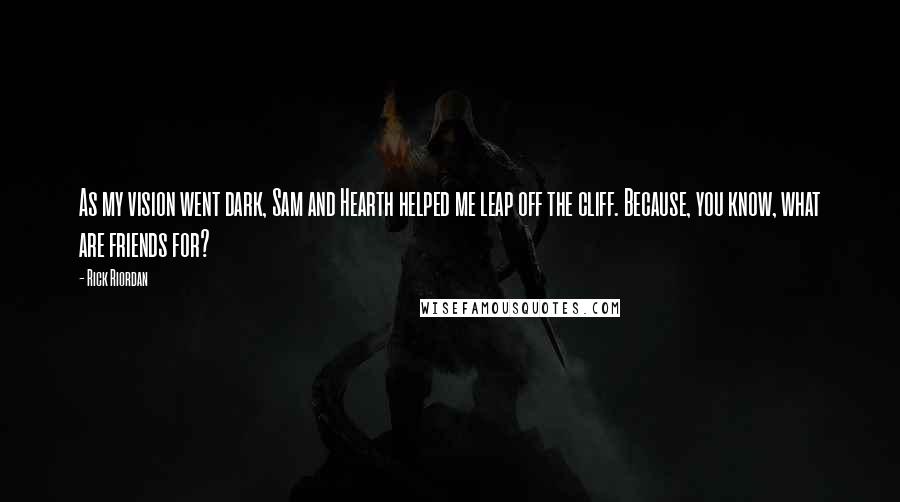 Rick Riordan Quotes: As my vision went dark, Sam and Hearth helped me leap off the cliff. Because, you know, what are friends for?