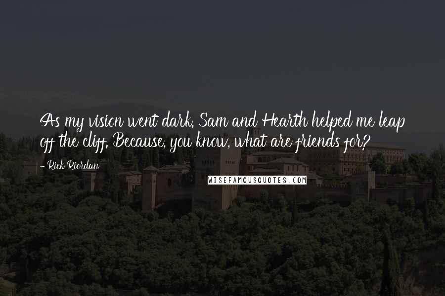 Rick Riordan Quotes: As my vision went dark, Sam and Hearth helped me leap off the cliff. Because, you know, what are friends for?