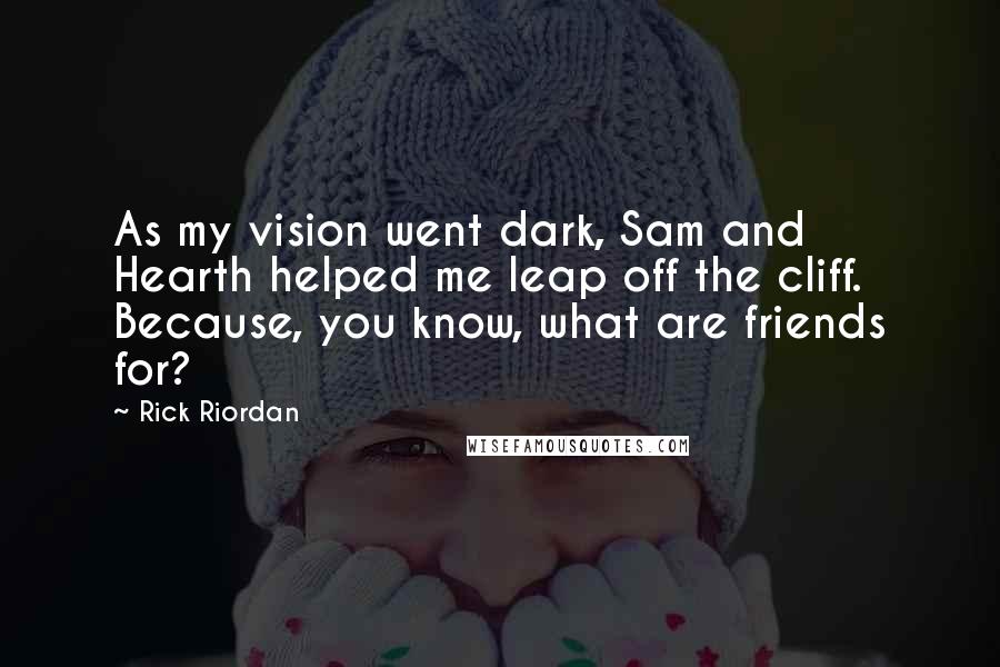 Rick Riordan Quotes: As my vision went dark, Sam and Hearth helped me leap off the cliff. Because, you know, what are friends for?