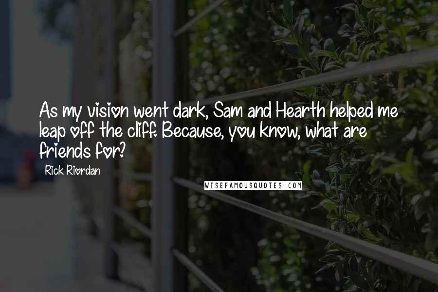 Rick Riordan Quotes: As my vision went dark, Sam and Hearth helped me leap off the cliff. Because, you know, what are friends for?