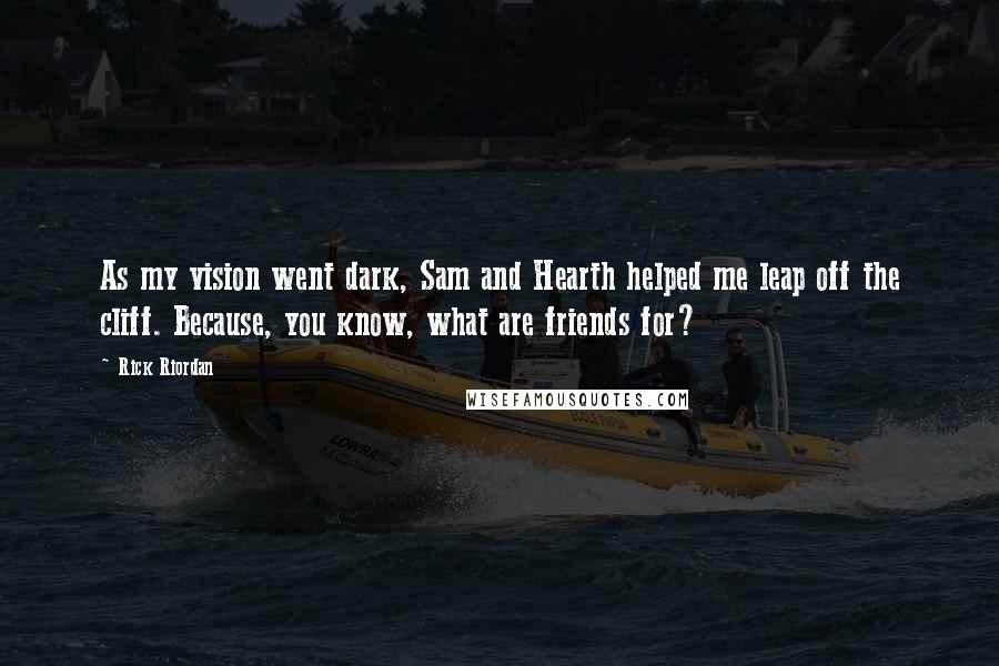 Rick Riordan Quotes: As my vision went dark, Sam and Hearth helped me leap off the cliff. Because, you know, what are friends for?