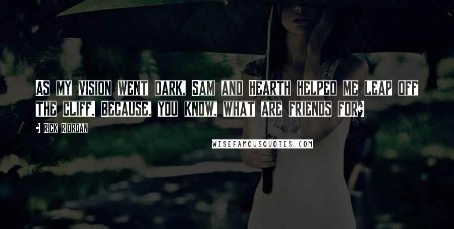 Rick Riordan Quotes: As my vision went dark, Sam and Hearth helped me leap off the cliff. Because, you know, what are friends for?