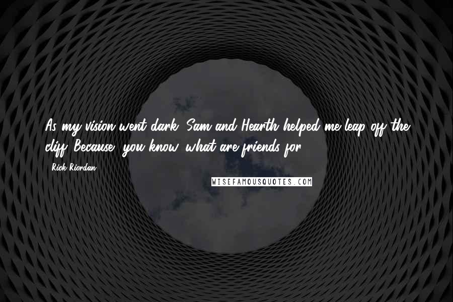 Rick Riordan Quotes: As my vision went dark, Sam and Hearth helped me leap off the cliff. Because, you know, what are friends for?