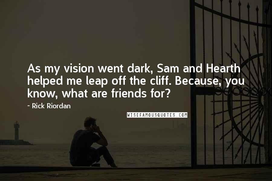 Rick Riordan Quotes: As my vision went dark, Sam and Hearth helped me leap off the cliff. Because, you know, what are friends for?