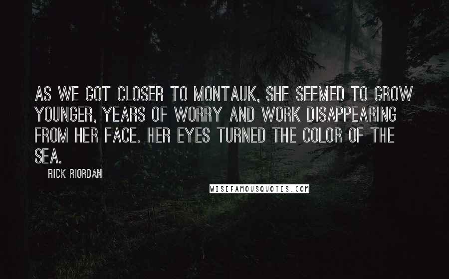 Rick Riordan Quotes: As we got closer to Montauk, she seemed to grow younger, years of worry and work disappearing from her face. Her eyes turned the color of the sea.