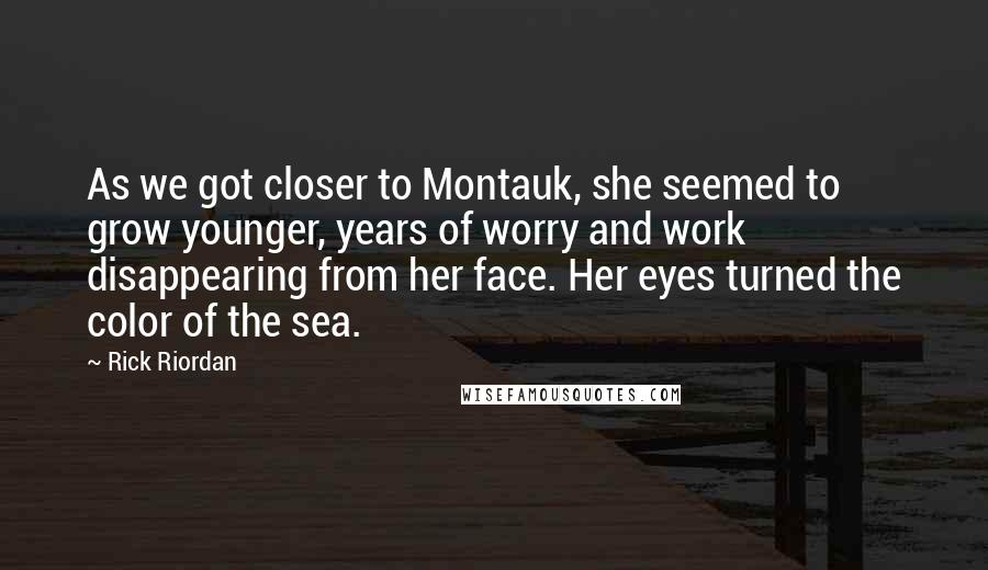 Rick Riordan Quotes: As we got closer to Montauk, she seemed to grow younger, years of worry and work disappearing from her face. Her eyes turned the color of the sea.