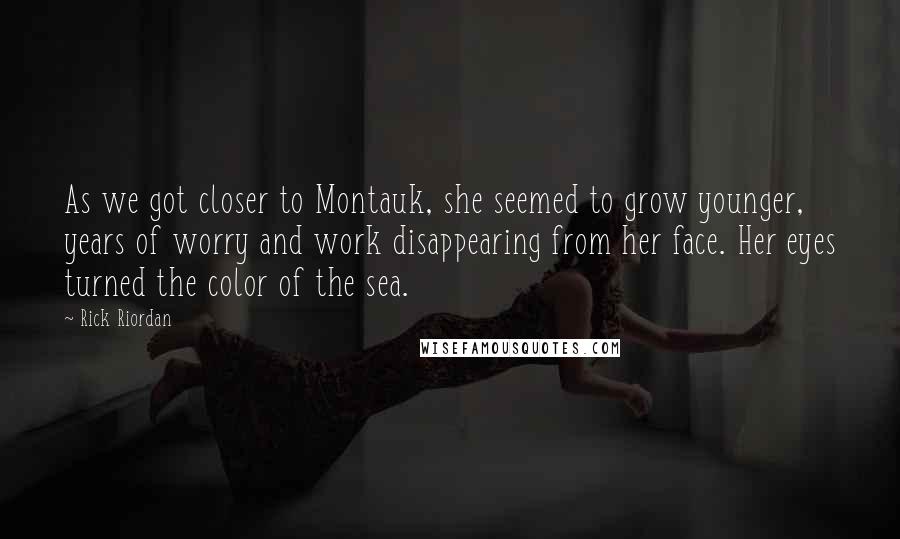 Rick Riordan Quotes: As we got closer to Montauk, she seemed to grow younger, years of worry and work disappearing from her face. Her eyes turned the color of the sea.