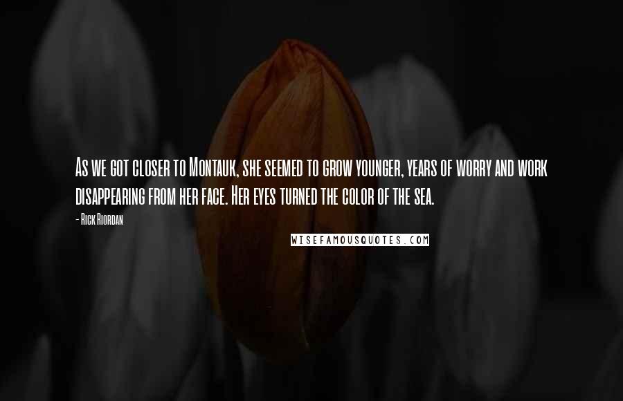 Rick Riordan Quotes: As we got closer to Montauk, she seemed to grow younger, years of worry and work disappearing from her face. Her eyes turned the color of the sea.