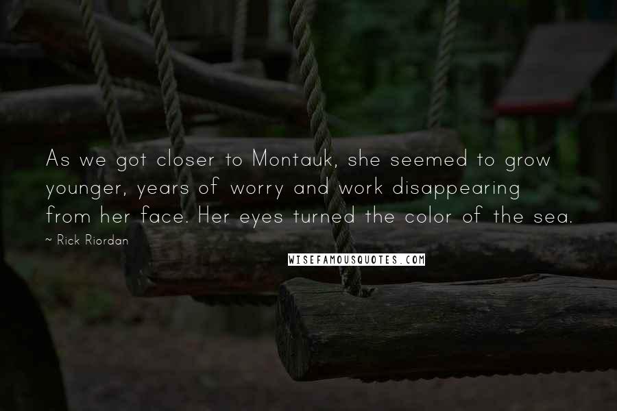 Rick Riordan Quotes: As we got closer to Montauk, she seemed to grow younger, years of worry and work disappearing from her face. Her eyes turned the color of the sea.