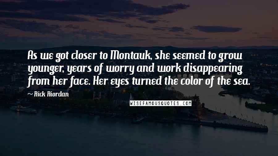 Rick Riordan Quotes: As we got closer to Montauk, she seemed to grow younger, years of worry and work disappearing from her face. Her eyes turned the color of the sea.