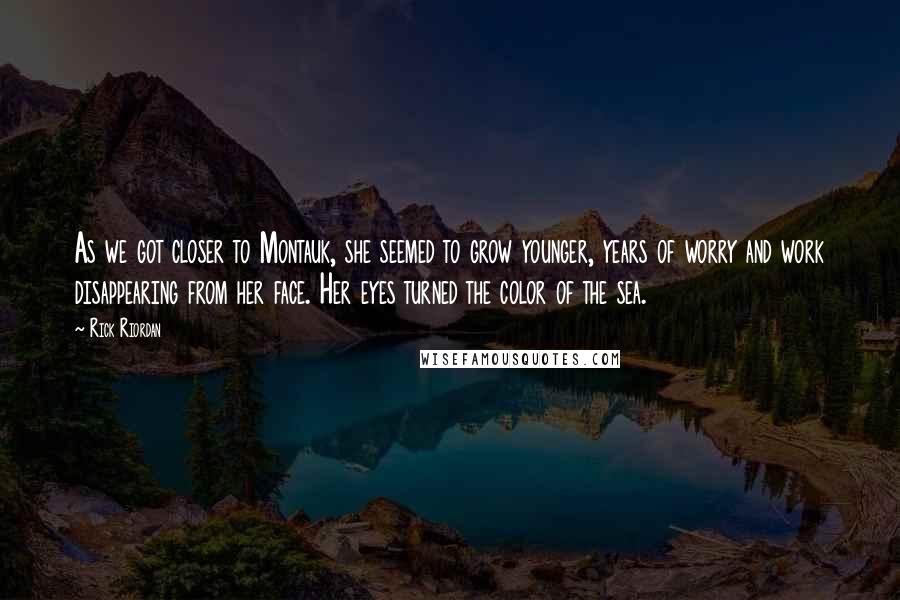 Rick Riordan Quotes: As we got closer to Montauk, she seemed to grow younger, years of worry and work disappearing from her face. Her eyes turned the color of the sea.