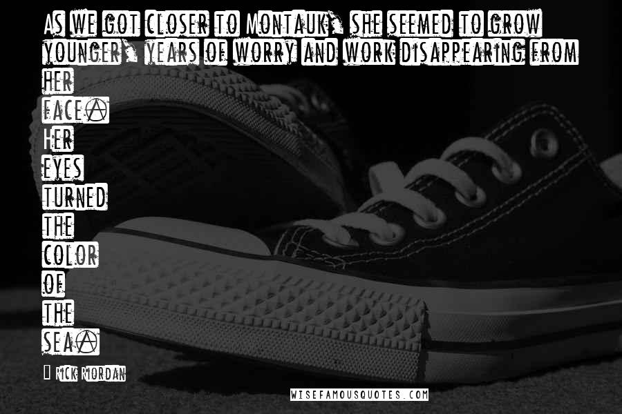 Rick Riordan Quotes: As we got closer to Montauk, she seemed to grow younger, years of worry and work disappearing from her face. Her eyes turned the color of the sea.