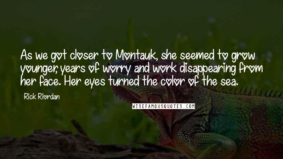 Rick Riordan Quotes: As we got closer to Montauk, she seemed to grow younger, years of worry and work disappearing from her face. Her eyes turned the color of the sea.