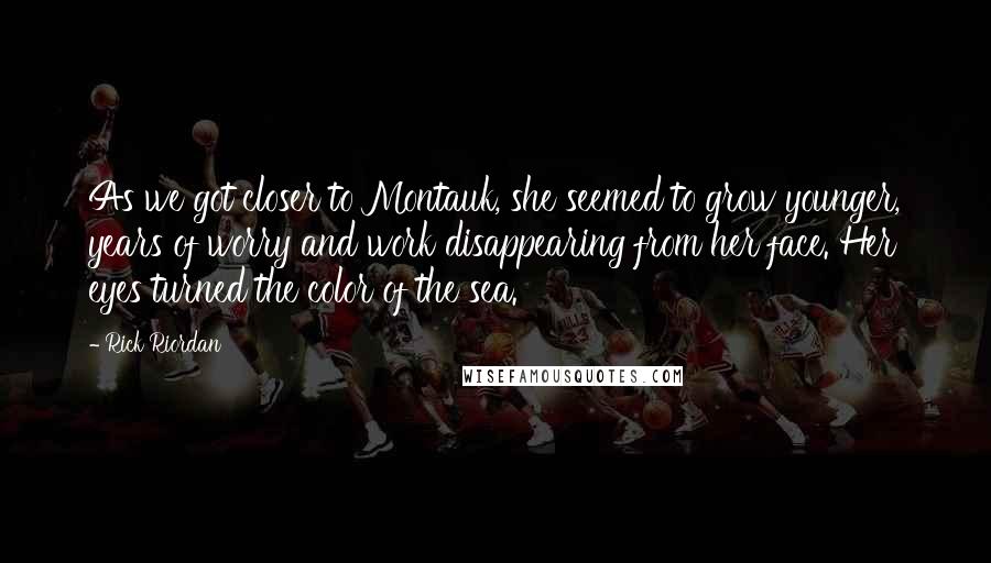 Rick Riordan Quotes: As we got closer to Montauk, she seemed to grow younger, years of worry and work disappearing from her face. Her eyes turned the color of the sea.