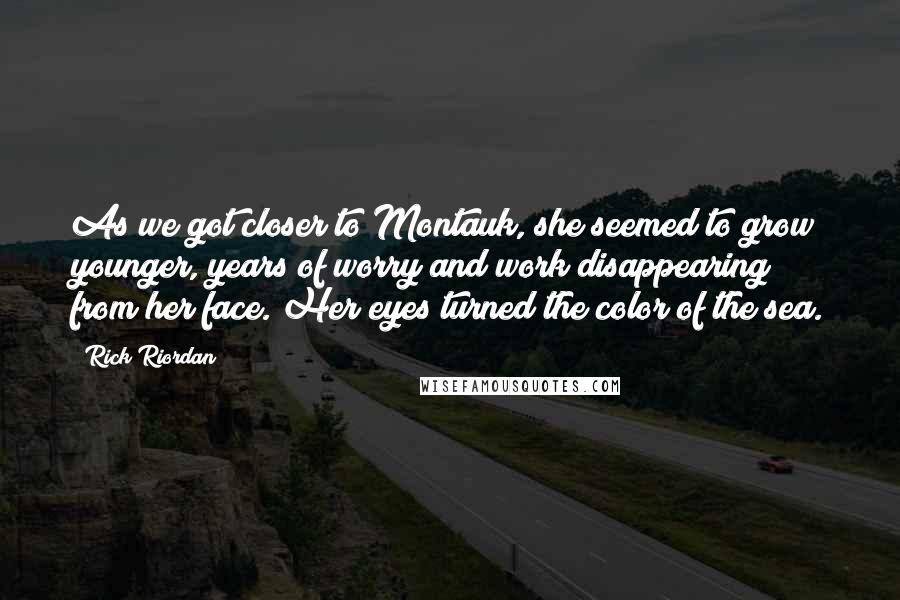 Rick Riordan Quotes: As we got closer to Montauk, she seemed to grow younger, years of worry and work disappearing from her face. Her eyes turned the color of the sea.