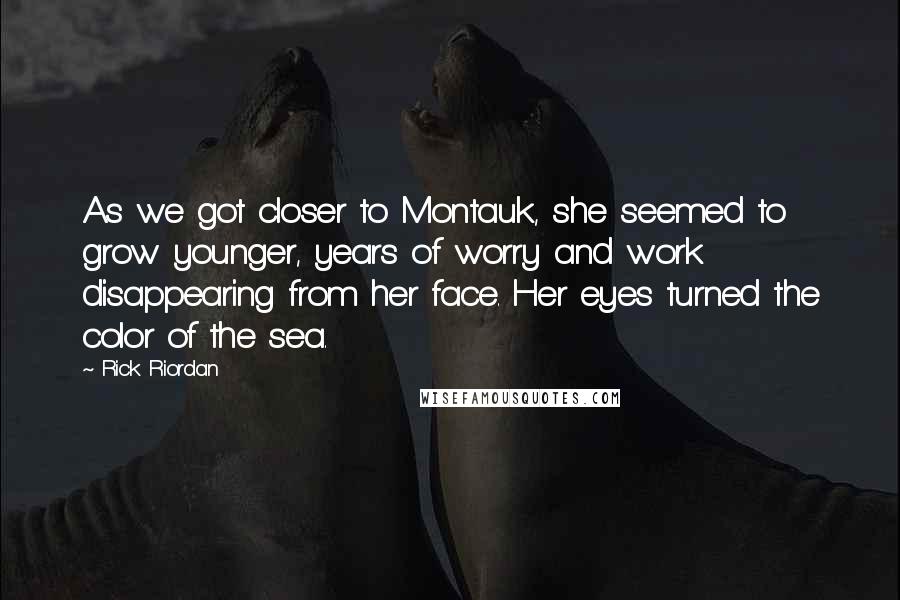 Rick Riordan Quotes: As we got closer to Montauk, she seemed to grow younger, years of worry and work disappearing from her face. Her eyes turned the color of the sea.