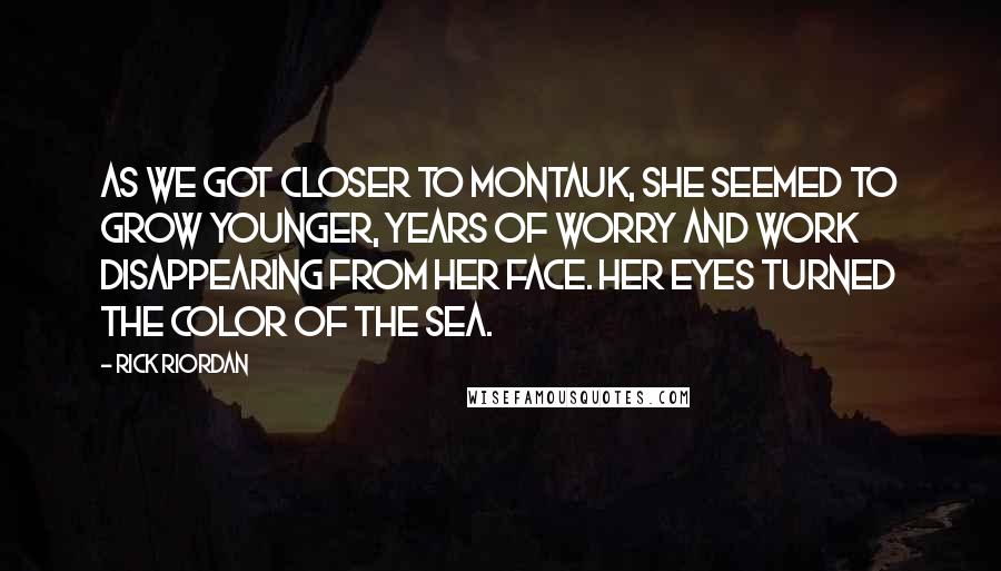 Rick Riordan Quotes: As we got closer to Montauk, she seemed to grow younger, years of worry and work disappearing from her face. Her eyes turned the color of the sea.