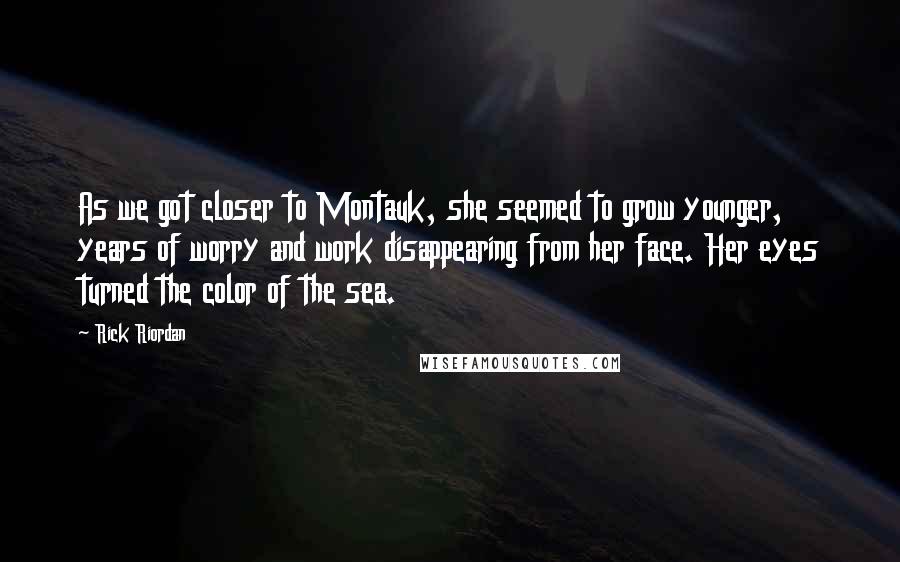 Rick Riordan Quotes: As we got closer to Montauk, she seemed to grow younger, years of worry and work disappearing from her face. Her eyes turned the color of the sea.