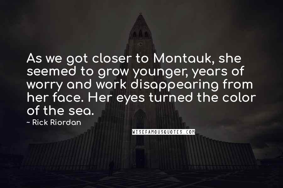 Rick Riordan Quotes: As we got closer to Montauk, she seemed to grow younger, years of worry and work disappearing from her face. Her eyes turned the color of the sea.