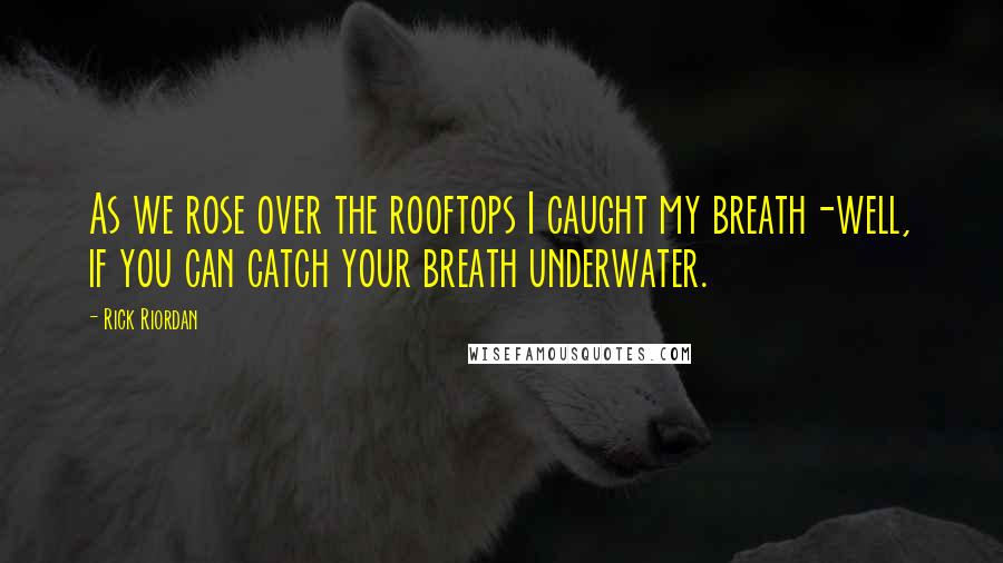Rick Riordan Quotes: As we rose over the rooftops I caught my breath-well, if you can catch your breath underwater.