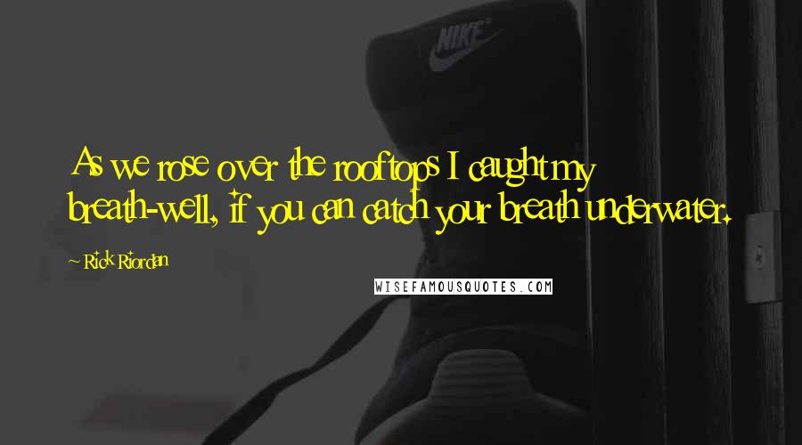 Rick Riordan Quotes: As we rose over the rooftops I caught my breath-well, if you can catch your breath underwater.