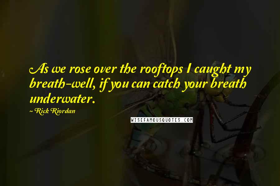 Rick Riordan Quotes: As we rose over the rooftops I caught my breath-well, if you can catch your breath underwater.