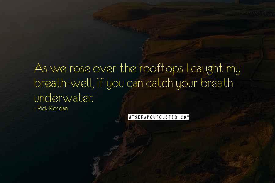 Rick Riordan Quotes: As we rose over the rooftops I caught my breath-well, if you can catch your breath underwater.