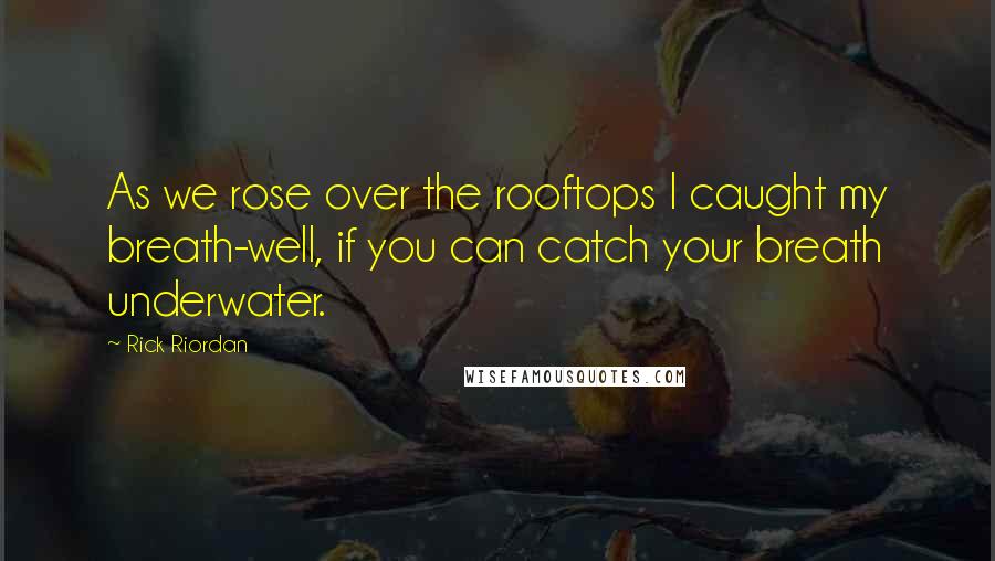 Rick Riordan Quotes: As we rose over the rooftops I caught my breath-well, if you can catch your breath underwater.