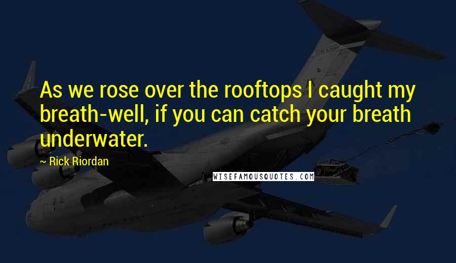 Rick Riordan Quotes: As we rose over the rooftops I caught my breath-well, if you can catch your breath underwater.