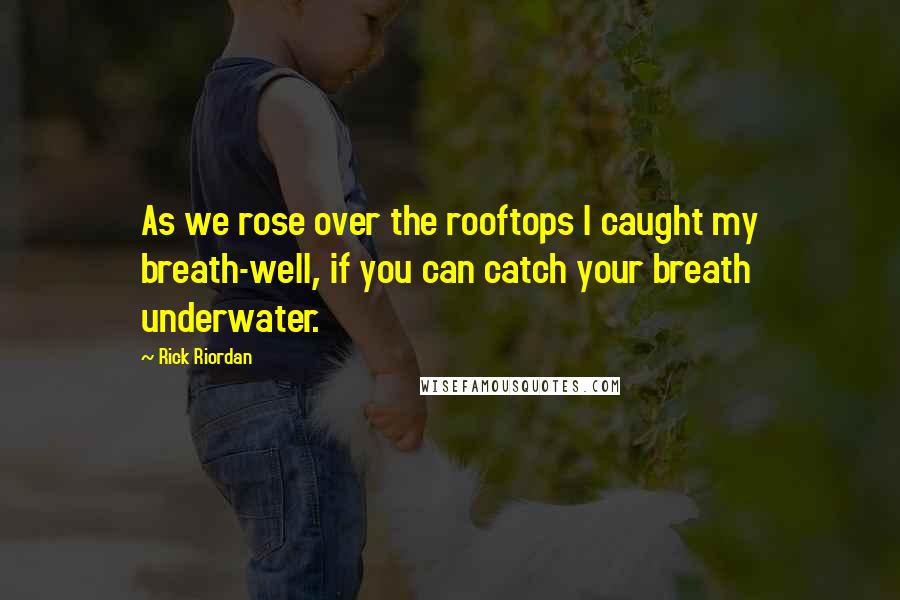 Rick Riordan Quotes: As we rose over the rooftops I caught my breath-well, if you can catch your breath underwater.