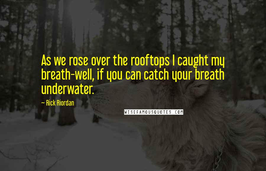 Rick Riordan Quotes: As we rose over the rooftops I caught my breath-well, if you can catch your breath underwater.