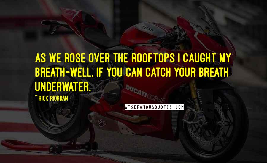 Rick Riordan Quotes: As we rose over the rooftops I caught my breath-well, if you can catch your breath underwater.