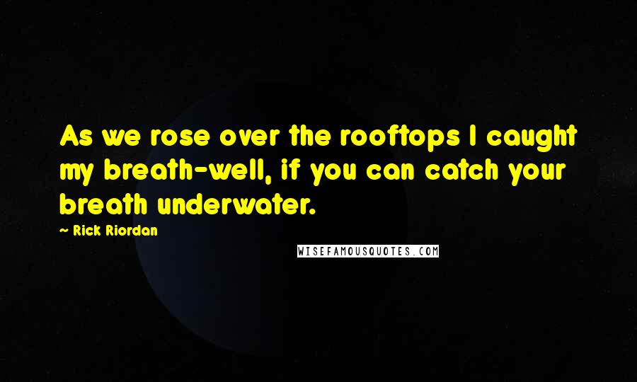 Rick Riordan Quotes: As we rose over the rooftops I caught my breath-well, if you can catch your breath underwater.