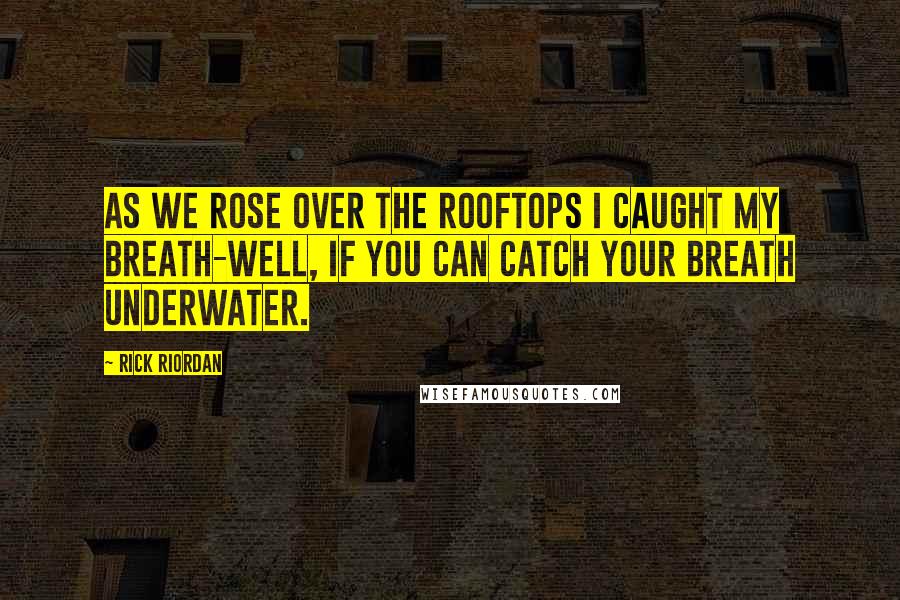 Rick Riordan Quotes: As we rose over the rooftops I caught my breath-well, if you can catch your breath underwater.