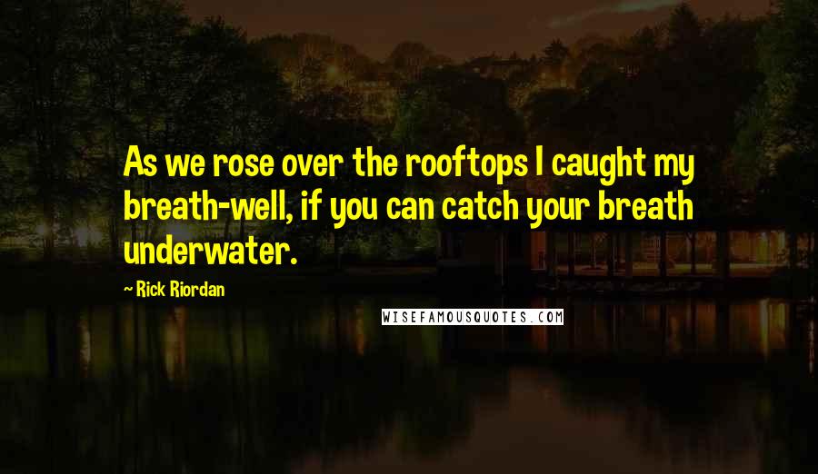Rick Riordan Quotes: As we rose over the rooftops I caught my breath-well, if you can catch your breath underwater.