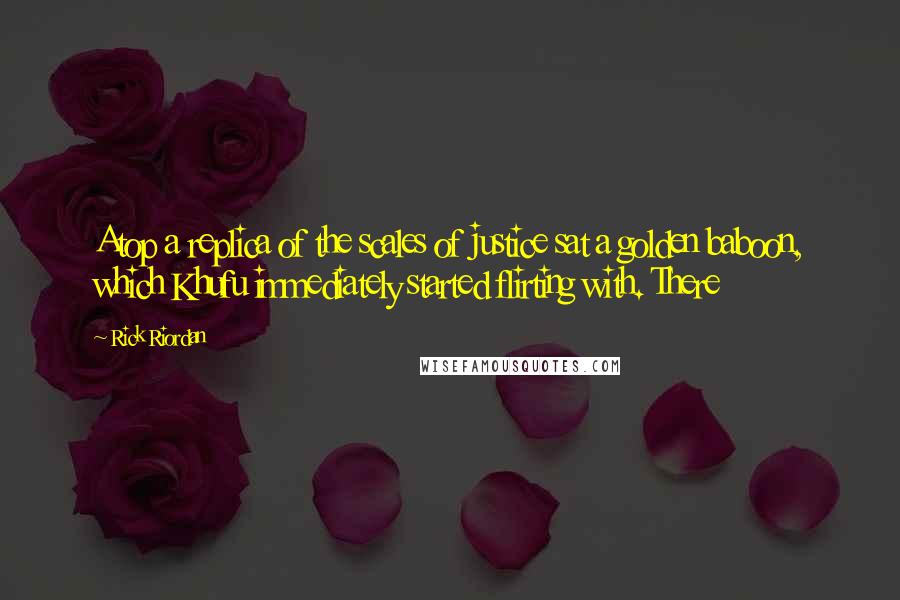 Rick Riordan Quotes: Atop a replica of the scales of justice sat a golden baboon, which Khufu immediately started flirting with. There