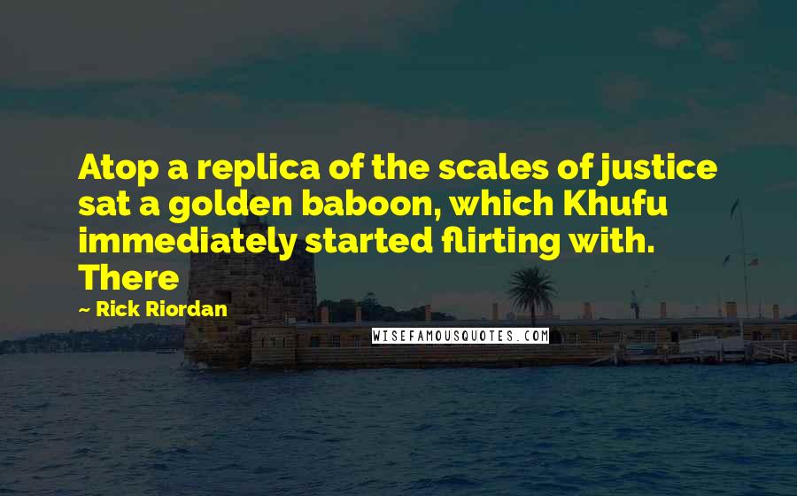 Rick Riordan Quotes: Atop a replica of the scales of justice sat a golden baboon, which Khufu immediately started flirting with. There