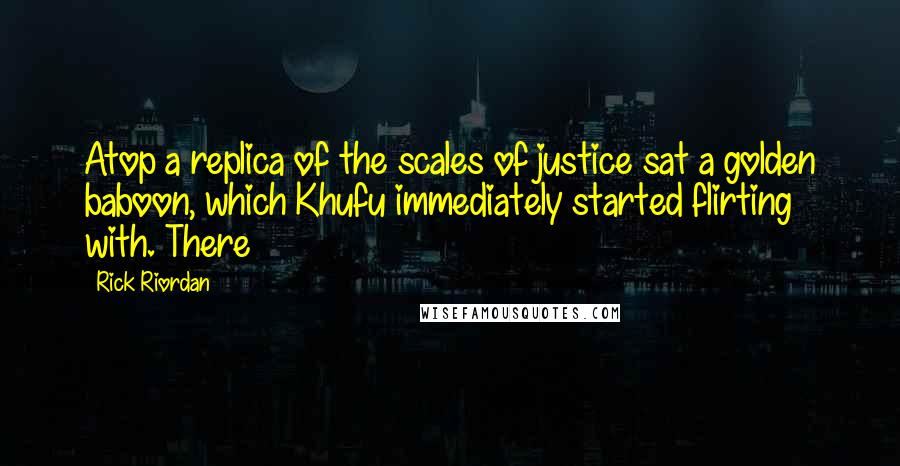 Rick Riordan Quotes: Atop a replica of the scales of justice sat a golden baboon, which Khufu immediately started flirting with. There