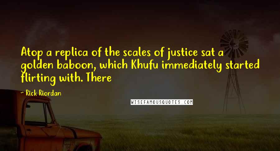 Rick Riordan Quotes: Atop a replica of the scales of justice sat a golden baboon, which Khufu immediately started flirting with. There