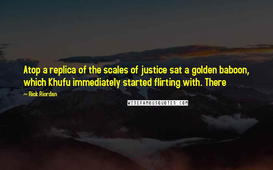 Rick Riordan Quotes: Atop a replica of the scales of justice sat a golden baboon, which Khufu immediately started flirting with. There