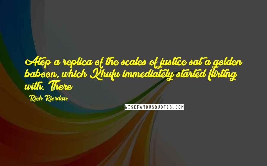 Rick Riordan Quotes: Atop a replica of the scales of justice sat a golden baboon, which Khufu immediately started flirting with. There