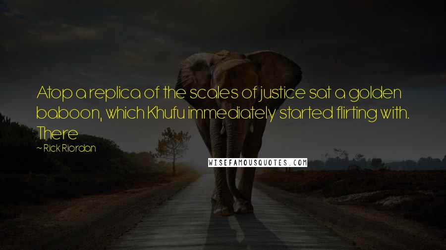 Rick Riordan Quotes: Atop a replica of the scales of justice sat a golden baboon, which Khufu immediately started flirting with. There