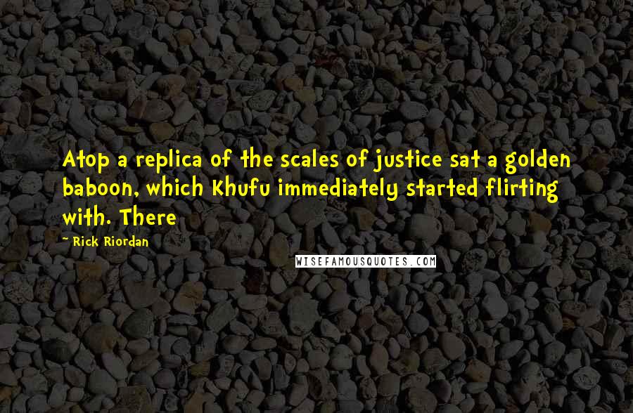 Rick Riordan Quotes: Atop a replica of the scales of justice sat a golden baboon, which Khufu immediately started flirting with. There